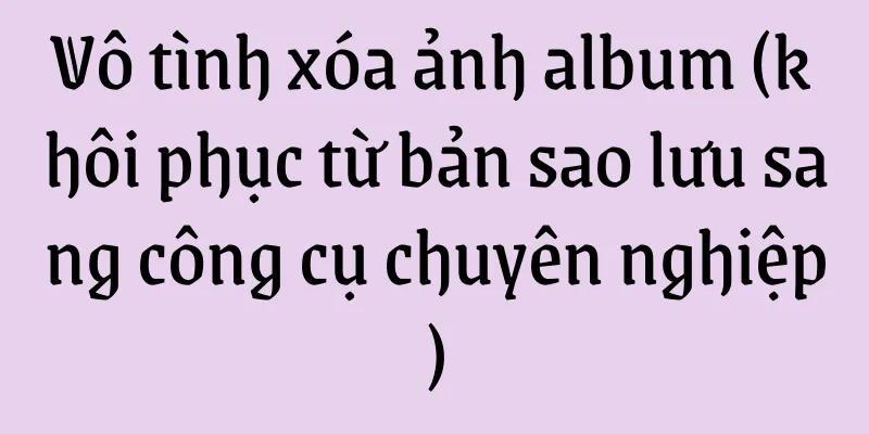 Vô tình xóa ảnh album (khôi phục từ bản sao lưu sang công cụ chuyên nghiệp)