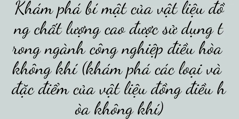 Khám phá bí mật của vật liệu đồng chất lượng cao được sử dụng trong ngành công nghiệp điều hòa không khí (khám phá các loại và đặc điểm của vật liệu đồng điều hòa không khí)