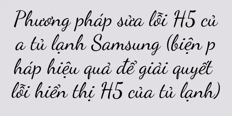 Phương pháp sửa lỗi H5 của tủ lạnh Samsung (biện pháp hiệu quả để giải quyết lỗi hiển thị H5 của tủ lạnh)