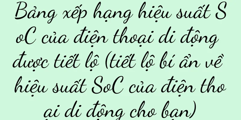 Bảng xếp hạng hiệu suất SoC của điện thoại di động được tiết lộ (tiết lộ bí ẩn về hiệu suất SoC của điện thoại di động cho bạn)