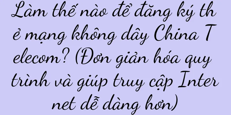 Làm thế nào để đăng ký thẻ mạng không dây China Telecom? (Đơn giản hóa quy trình và giúp truy cập Internet dễ dàng hơn)