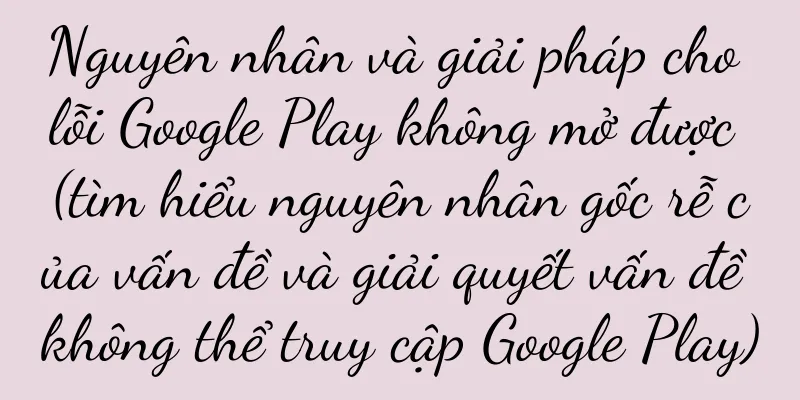 Nguyên nhân và giải pháp cho lỗi Google Play không mở được (tìm hiểu nguyên nhân gốc rễ của vấn đề và giải quyết vấn đề không thể truy cập Google Play)